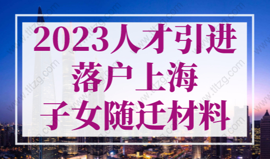2023年人才引进落户上海子女随迁材料清单，最新完整版！