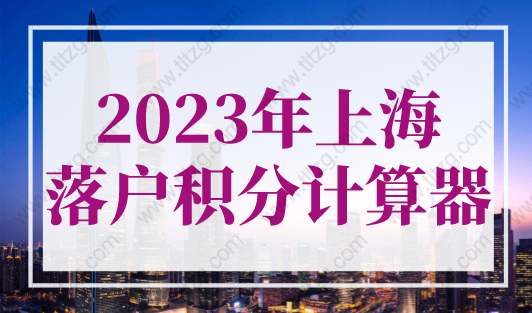 2023年上海落户积分计算器，上海落户条件2023年新规！