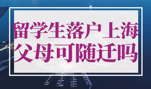留学生落户上海父母可随迁吗