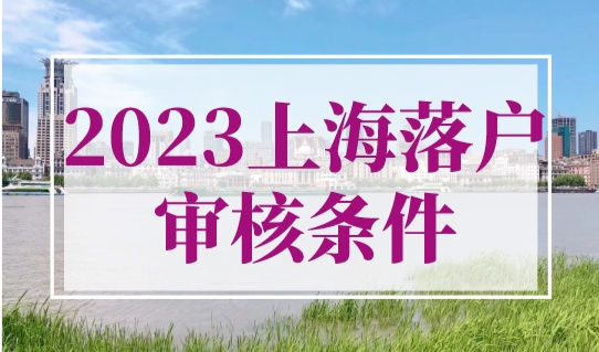 2023年上海落户口审核条件！最新上海落户政策发布！