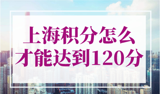 上海积分怎么才能达到120分？2023年上海居住证积分方案