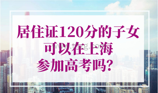 居住证120分的子女可以在上海参加高考吗？上海积分120分太重要了！