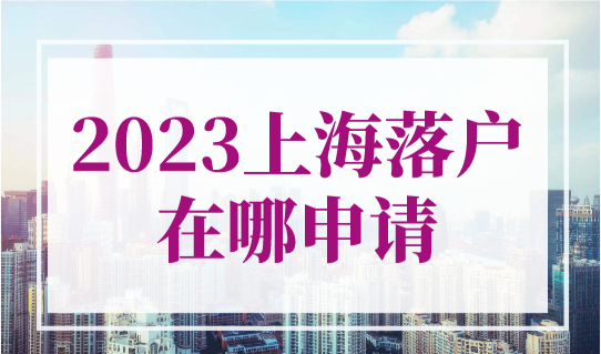 上海落户在哪申请？2023上海人才引进落户一网通办上报操作