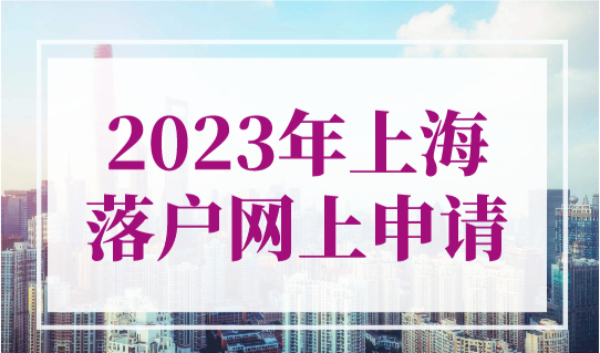 2023年上海落户网上申请方式（居转户+人才引进+留学生）
