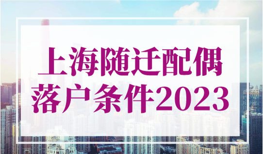 上海随迁配偶落户条件2023最新细则，这些直接拿上海户口！