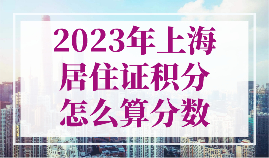 2023年上海居住证积分怎么算分数？上海居住证积分分值计算一览表