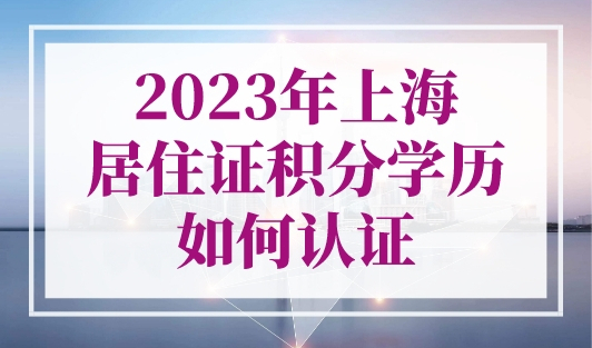 2023年上海居住证积分学历如何认证？学信网操作指南来了！