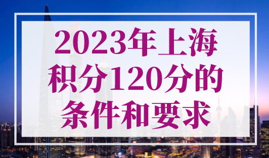 2023年上海积分120分的条件和要求，上海居住证积分申请入口