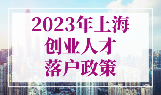 2023年上海创业人才落户政策：满足条件可直接落户上海！