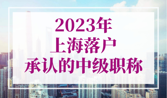 上海落户承认的中级职称，上海落户政策2023最新规定！