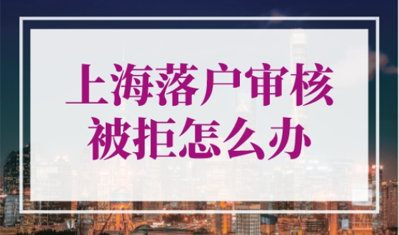 上海落户审核被拒怎么办？2023年上海落户看了不后悔！