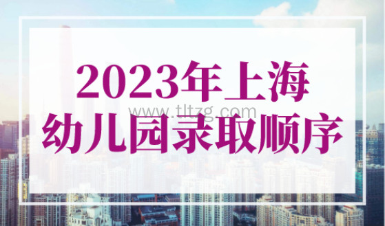 2023年上海幼儿园录取顺序，上海幼儿园入园政策官宣发布！