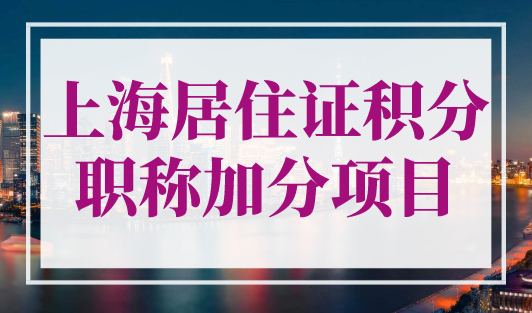 上海居住证积分职称加分项目，2023年最新评定要求！