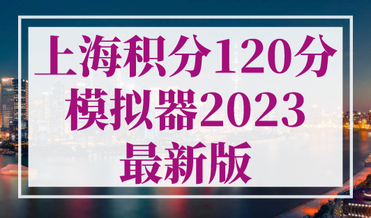 上海积分120分模拟器2023最新版，上海居住证积分怎么达到120分？