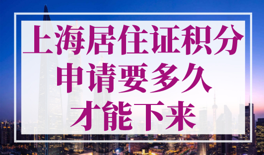 上海居住证积分申请要多久才能下来？附上海积分办理流程！