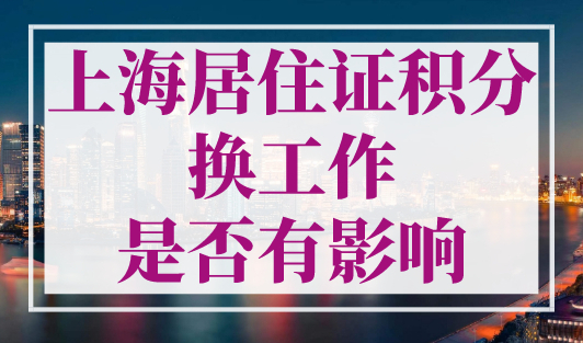 上海居住证积分换工作是否有影响？上海积分单位变更流程！