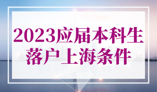 2023年本科生落户上海条件+材料+审批流程（附落户清单）