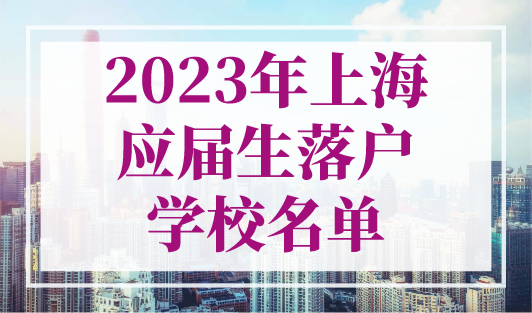 2023年上海应届生落户学校名单，不打分直接落户上海