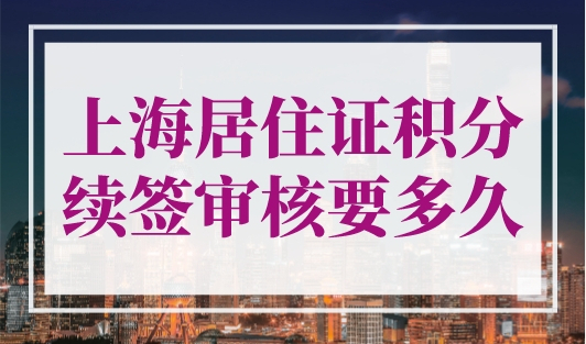 上海居住证积分续签审核要多久？官方发布上海积分流程！