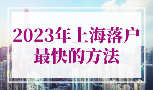 上海落户最快的方法2023年，满足条件只需3个月落户上海！