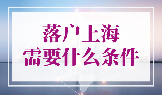 落户上海需要什么条件？2023年上海落户最新政策细则！