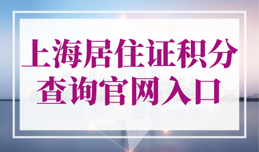 上海居住证积分查询官网入口，上海积分计算器2023最新版！
