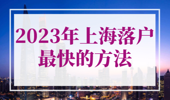 2023年上海落户最快的方法，哪些证书可以直接落户上海？
