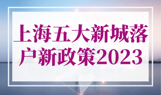上海五大新城落户新政策2023，外地户口转上海户口条件！