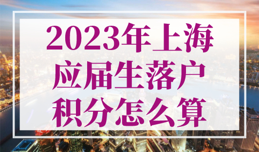 2023年上海应届生落户积分怎么算？毕业就有上海户口！