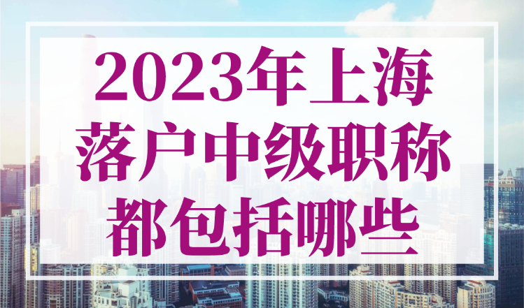 2023年上海落户中级职称都包括哪些？入上海户口的条件最新规定！