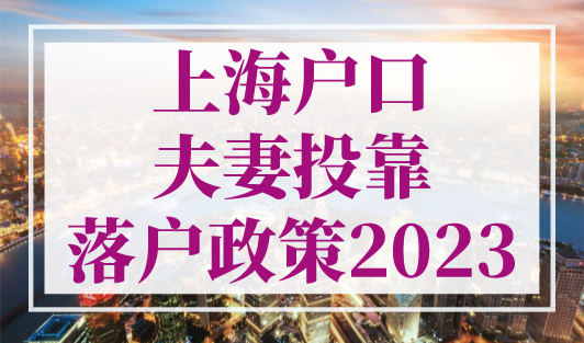 上海户口夫妻投靠落户政策2023，外地配偶转上海户口条件！