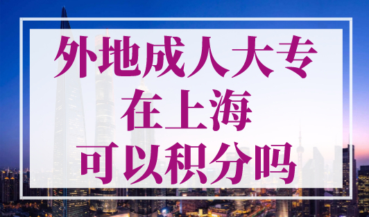 外地成人大专在上海可以积分吗？上海积分120分的条件和要求！