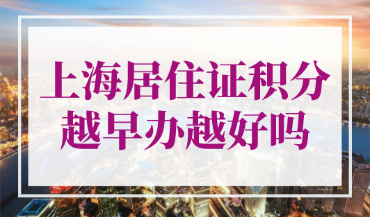 上海居住证积分越早办越好吗？上海居住证积分申请流程及材料