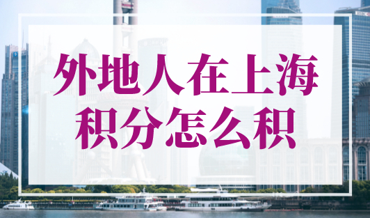 外地人在上海积分怎么积？上海积分120分的条件和要求