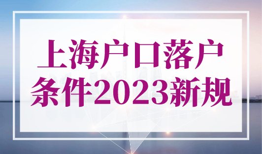 上海户口落户条件2023新规，外地人落户上海政策解读！