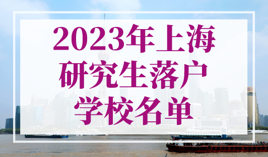 2023年上海研究生落户学校名单！硕士落户上海2023年政策！