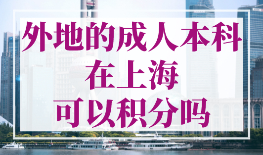 外地的成人本科在上海可以积分吗？2023年上海积分学历审核要求！