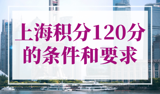 上海积分120分的条件和要求，2023年上海居住证积分政策细则！