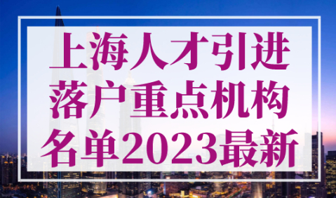 上海人才引进落户重点机构名单2023最新，上海落户100所重点单位