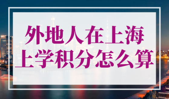 外地人在上海上学积分怎么算？2023年上海积分计算规则！