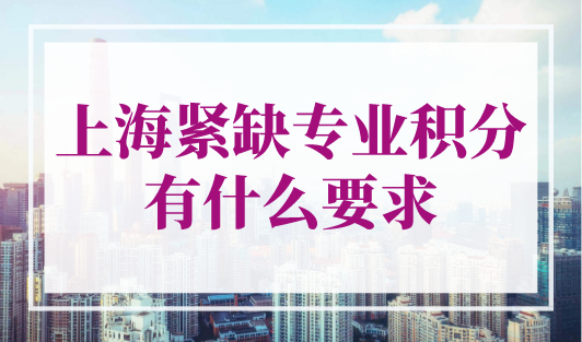 上海紧缺专业积分有什么要求？2023年上海居住证积分加分项！