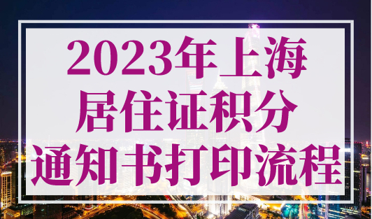 2023年上海居住证积分通知书打印流程，上海积分120分达标必看！