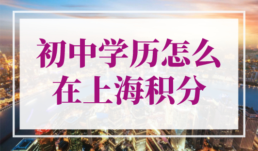 初中学历怎么在上海积分？2023年上海居住证积分学历要求细则！