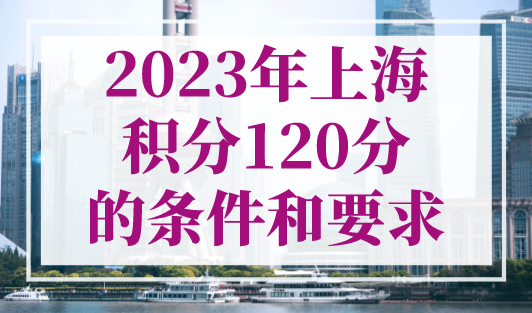 2023年上海积分120分的条件和要求，上海居住证积分政策细则最新版