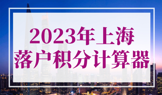 2023年上海落户积分计算器，上海落户条件2023年新规！
