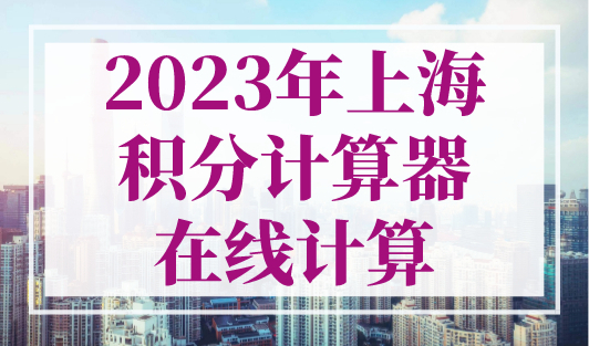 2023年上海积分计算器在线计算，上海积分120分模拟器最新版