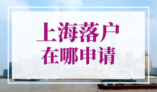 上海落户在哪申请？上海落户申请流程！
