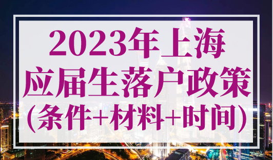 2023年上海应届生落户政策(条件+材料+时间)，应届硕士直接落户上海