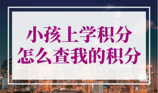 小孩上学积分怎么查我的积分？（附官网入口）