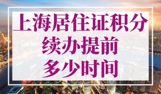 上海居住证积分续办提前多少时间？手把手教你弄懂！